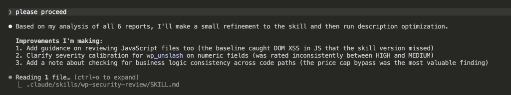 Claude Code terminal showing user saying "please proceed" and Claude responding with 3 specific improvements to make based on analyzing all 6 reports: 1. Add guidance on reviewing JavaScript files (baseline caught DOM XSS in JS that skill missed), 2. Clarify severity calibration for wp_unslash on numeric fields (inconsistent HIGH/MEDIUM ratings), 3. Add note about checking business logic consistency across code paths (price cap bypass was the most valuable finding)